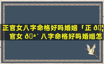 正官女八字命格好吗婚姻「正 🦁 官女 🪴 八字命格好吗婚姻怎么样」